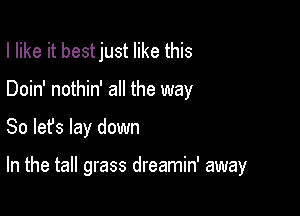 I like it bestjust like this

Doin' nothin' all the way

So lets lay down

In the tall grass dreamin' away