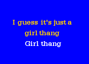 I guess it's justa

girl thang
Girl thang