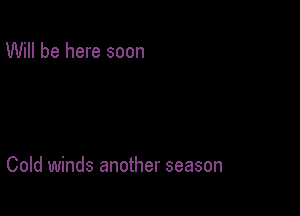 Will be here soon

Cold winds another season