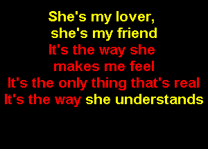 She's my lover,
she's my friend
It's the way she
makes me feel
It's the only thing that's real
It's the way she understands