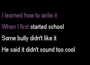 I learned how to write it
When I first started school

Some bully didn't like it

He said it didn't sound too cool