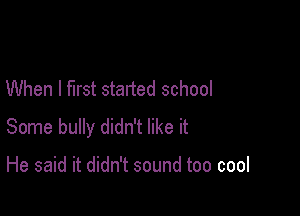 When I first started school

Some bully didn't like it

He said it didn't sound too cool