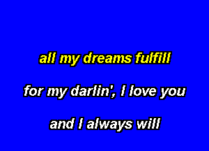 all my dreams fulfill

for my darlin', I love you

and I always will