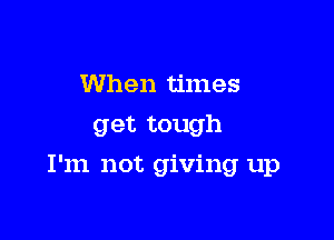 When times
get tough

I'm not giving up