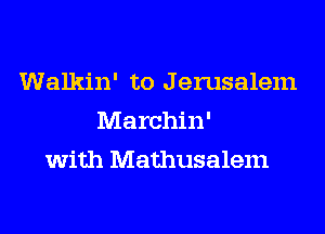 Walkin' to Jerusalem
Marchin'
with Mathusalem