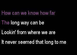 How can we know how far
The long way can be

Lookin' from where we are

It never seemed that long to me