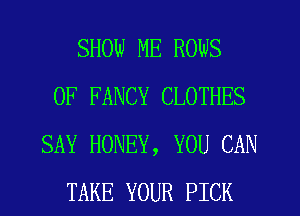 SHOW ME ROWS
0F FANCY CLOTHES
SAY HONEY, YOU CAN
TAKE YOUR PICK
