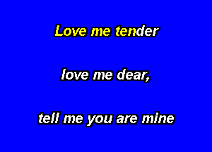 Love me tender

love me dear,

tell me you are mine