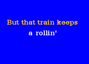 But that train keeps

a rollin'