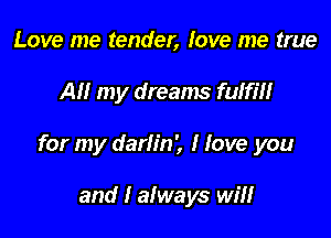 Love me tender, love me true

A my dreams fulfil!

for my darlin', I love you

and I always will