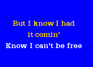 But I knowI had
it comin'

Know I can't be free