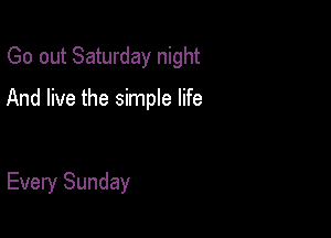Go out Saturday night

And live the simple life

Every Sunday
