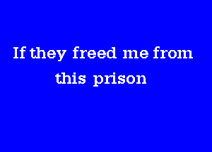 If they freed me from

this prison