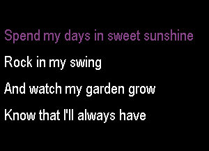 Spend my days in sweet sunshine

Rock in my swing

And watch my garden grow

Know that I'll always have