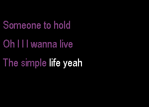 Someone to hold

Oh I l I wanna live

The simple life yeah