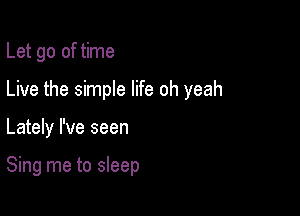 Let go of time

Live the simple life oh yeah

Lately I've seen

Sing me to sleep