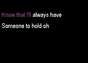 Know that I'll always have

Someone to hold oh