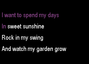 I want to spend my days
In sweet sunshine

Rock in my swing

And watch my garden grow