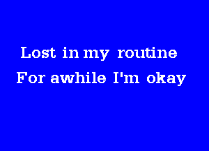 Lost in my routine

For awhile I'm okay