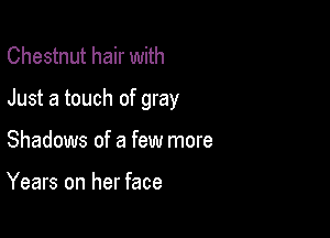 Chestnut hair with

Just a touch of gray

Shadows of a few more

Years on her face