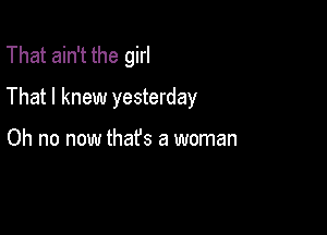 That ain't the girl

That I knew yesterday

Oh no now thafs a woman
