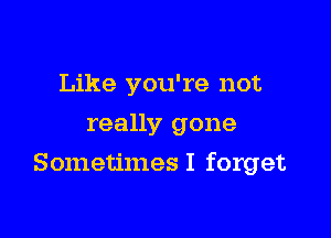 Like you're not
really gone

Sometimes I forget
