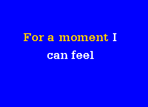 For a moment I

can feel