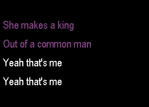 She makes a king

Out of a common man
Yeah thafs me
Yeah thafs me
