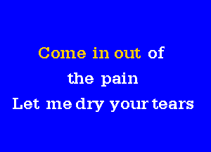 Come in out of
the pain

Let me dry your tears