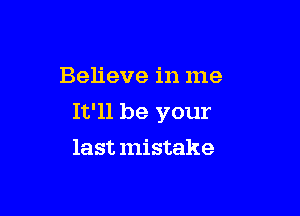 Believe in me

It'll be your
last mistake