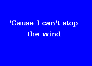 'Cause I can't stop

the Wind