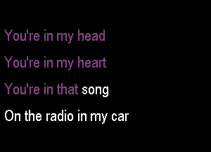 You're in my head

You're in my heart

You're in that song

On the radio in my car