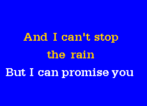 And I can't stop
the rain

But I can promise you