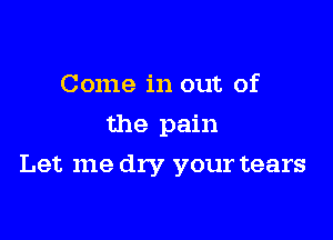 Come in out of
the pain

Let me dry your tears