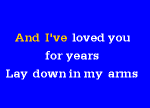 And I've loved you

for years

Lay down in my arms