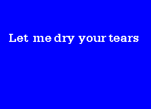 Let me dry your tears