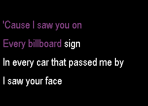 'Cause I saw you on

Every billboard sign

In every car that passed me by

I saw your face