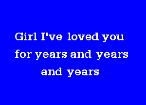 Girl I've loved you

for years and years

and years