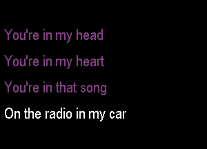 You're in my head

You're in my heart

You're in that song

On the radio in my car