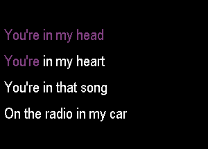 You're in my head

You're in my heart

You're in that song

On the radio in my car