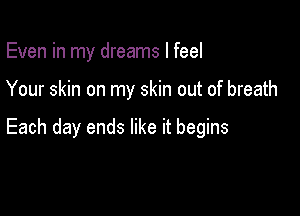 Even in my dreams I feel

Your skin on my skin out of breath

Each day ends like it begins