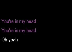 You're in my head

You're in my head
Oh yeah