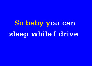 So baby you can

sleep whileI drive