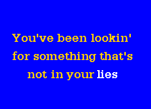 You've been lookin'
for something that's
not in your lies