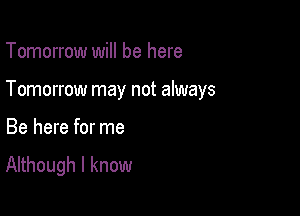 Tomorrow will be here

Tomorrow may not always

Be here for me
Although I know