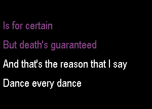 Is for certain

But death's guaranteed

And that's the reason that I say

Dance every dance