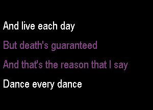 And live each day

But death's guaranteed

And that's the reason that I say

Dance every dance
