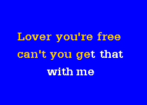 Lover you're free

can't you get that

With me