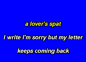 a lover's spat

I write I'm sorry but my Ietter

keeps coming back