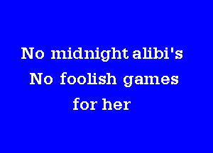 No midnight alibi's

N o foolish games

for her